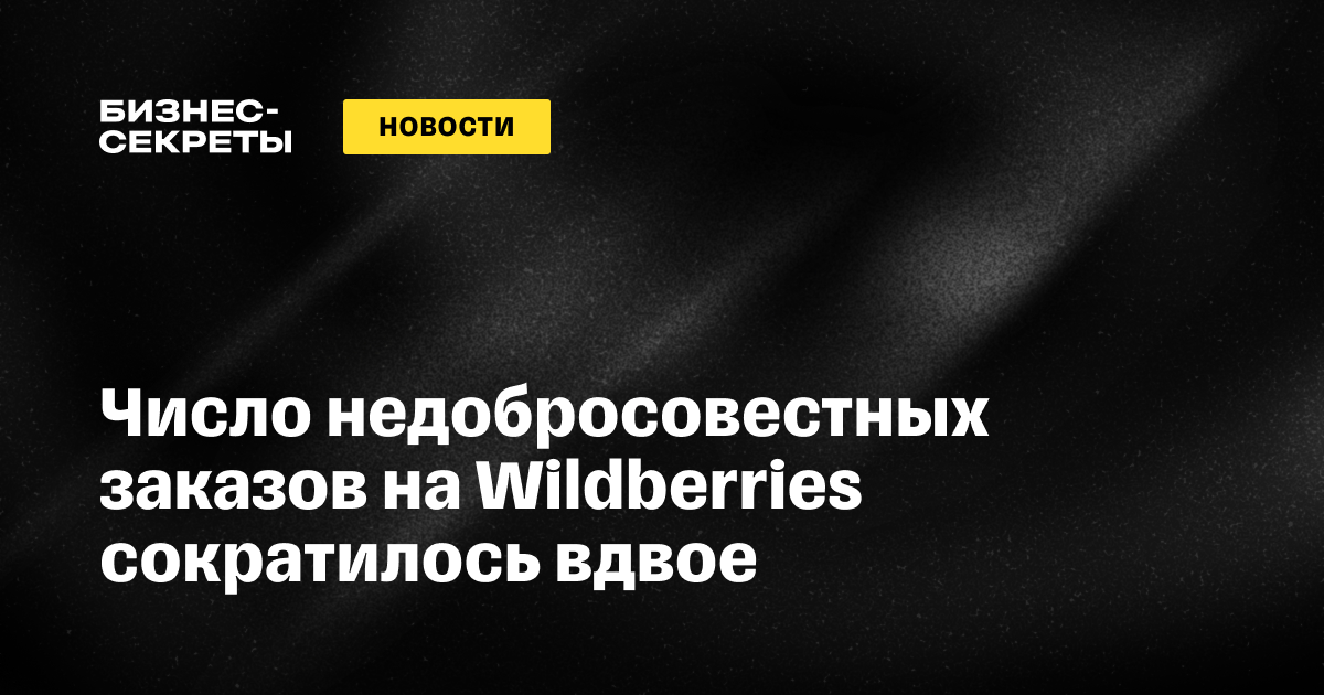 Число недобросовестных заказов на Wildberries сократилось вдвое